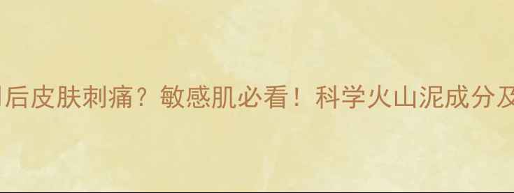 图片 火山泥面膜使用后皮肤刺痛？敏感肌必看！科学火山泥成分及温和使用指南1