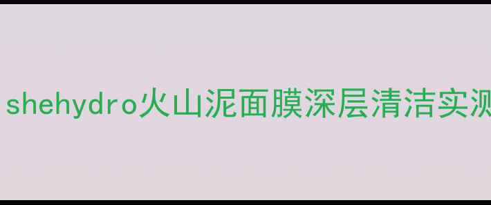 图片 火山泥面膜护肤全攻略：shehydro火山泥面膜深层清洁实测，油痘肌30天焕肤日记1