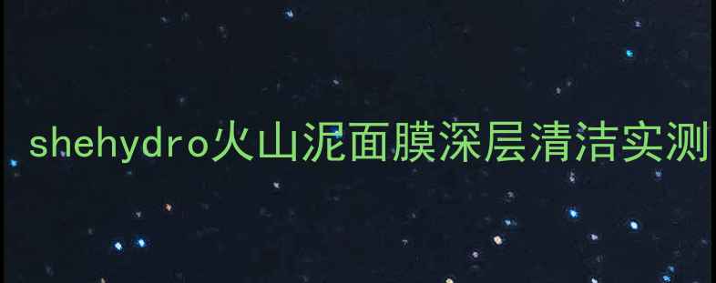 图片 火山泥面膜护肤全攻略：shehydro火山泥面膜深层清洁实测，油痘肌30天焕肤日记2