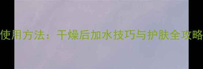 图片 火山泥面膜正确使用方法：干燥后加水技巧与护肤全攻略附适用肤质指南
