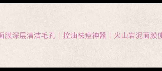 图片 火山泥面膜深层清洁毛孔｜控油祛痘神器｜火山岩泥面膜使用攻略