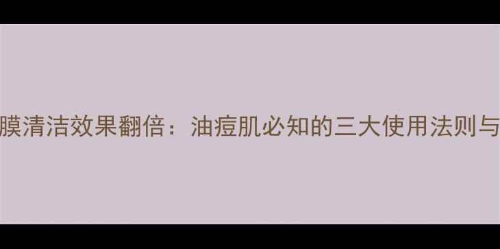 图片 火山泥面膜清洁效果翻倍：油痘肌必知的三大使用法则与避坑指南