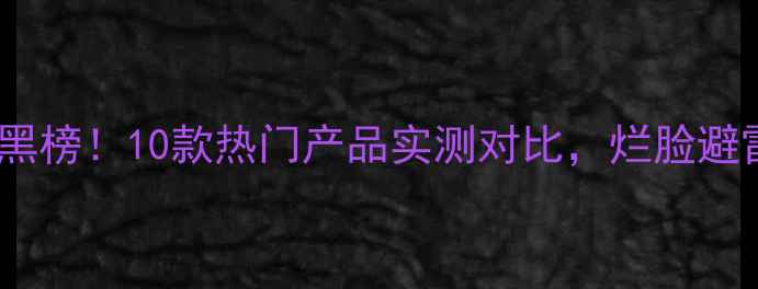 图片 火山泥面膜红黑榜！10款热门产品实测对比，烂脸避雷指南来了🔥2