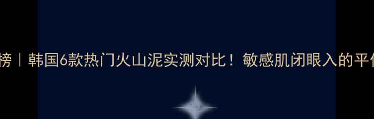 图片 火山泥面膜红黑榜｜韩国6款热门火山泥实测对比！敏感肌闭眼入的平价王竟然是它？1