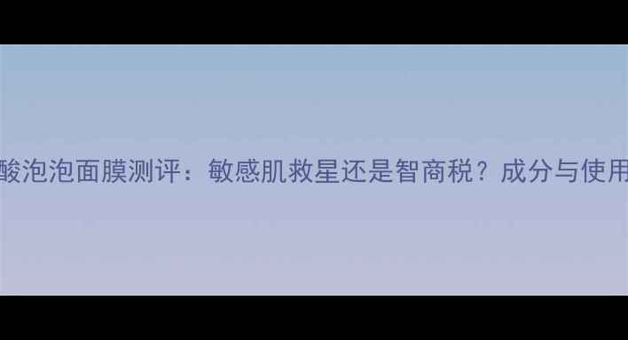 图片 火山碳酸泡泡面膜测评：敏感肌救星还是智商税？成分与使用效果！