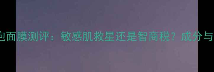 图片 火山碳酸泡泡面膜测评：敏感肌救星还是智商税？成分与使用效果！1