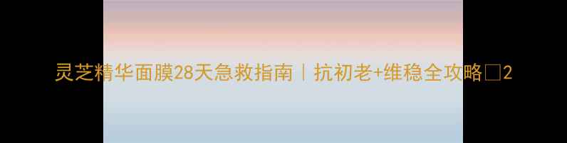 图片 灵芝精华面膜28天急救指南｜抗初老+维稳全攻略💫2