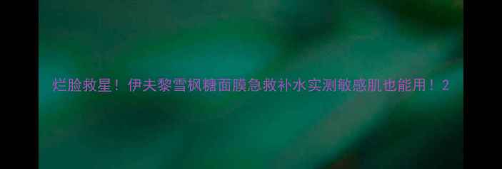 图片 烂脸救星！伊夫黎雪枫糖面膜急救补水实测敏感肌也能用！2