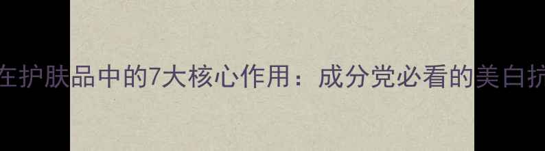 图片 烟酰胺在护肤品中的7大核心作用：成分党必看的美白抗老指南