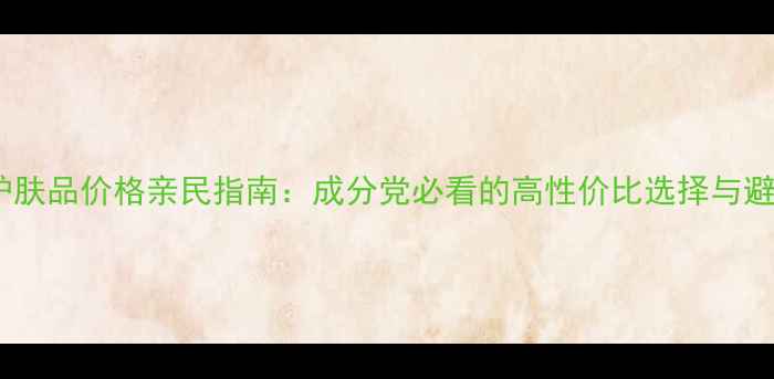 图片 烟酰胺护肤品价格亲民指南：成分党必看的高性价比选择与避坑攻略1