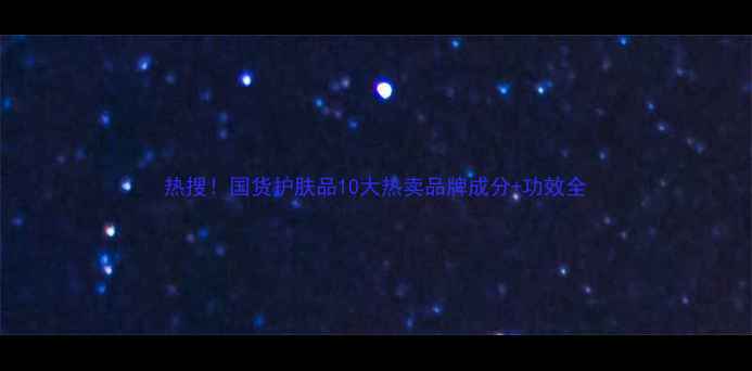 图片 热搜！国货护肤品10大热卖品牌成分+功效全