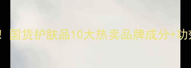 图片 热搜！国货护肤品10大热卖品牌成分+功效全2