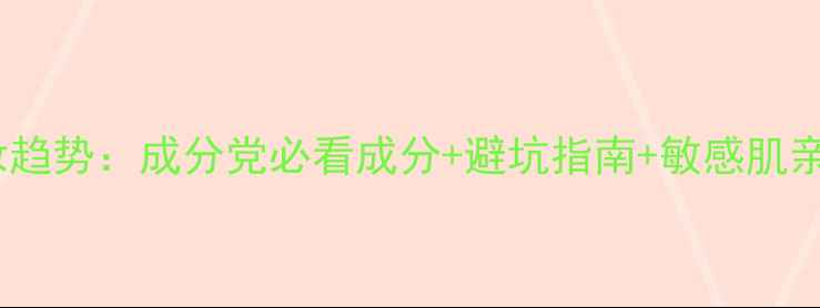 图片 热门化妆趋势：成分党必看成分+避坑指南+敏感肌亲测推荐2