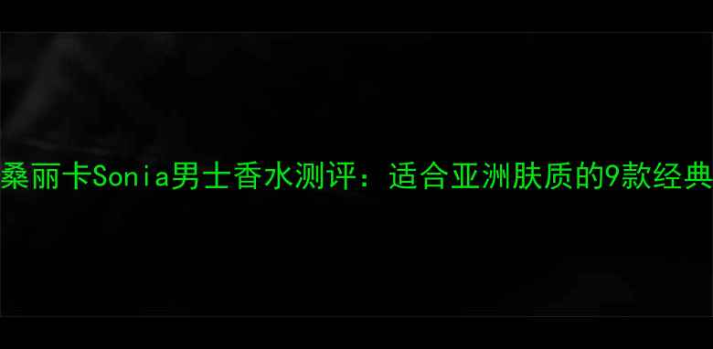 图片 热门桑丽卡Sonia男士香水测评：适合亚洲肤质的9款经典香调