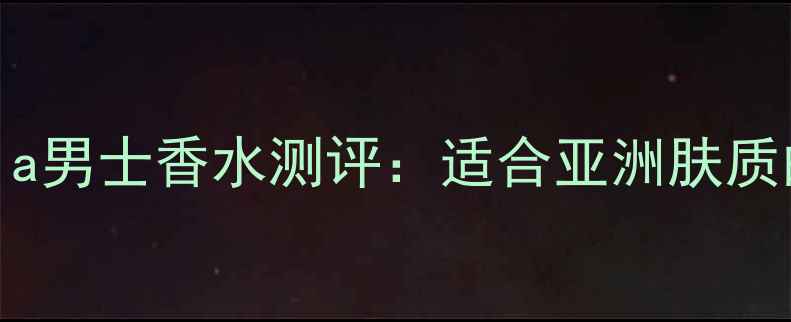 图片 热门桑丽卡Sonia男士香水测评：适合亚洲肤质的9款经典香调1