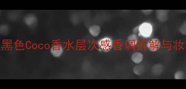 图片 热门香调｜黑色Coco香水层次感香调拆解与妆容搭配指南