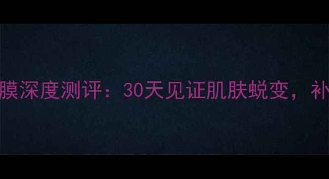 图片 焕颜秘籍ILOVE暧暮尔面膜深度测评：30天见证肌肤蜕变，补水保湿抗老三效合一！2