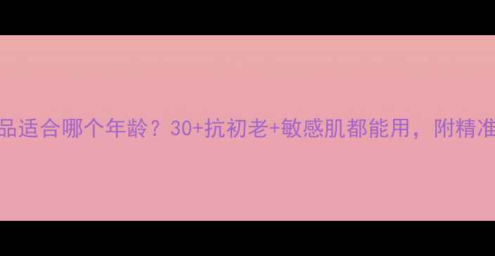 图片 熙妍护肤品适合哪个年龄？30+抗初老+敏感肌都能用，附精准护肤指南