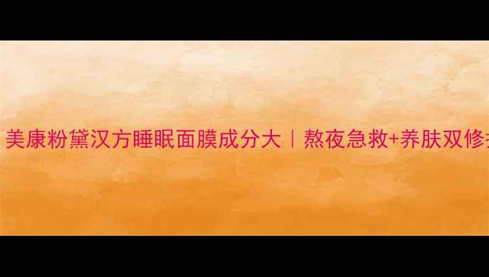 图片 熬夜党必入！美康粉黛汉方睡眠面膜成分大｜熬夜急救+养肤双修护的国货宝藏