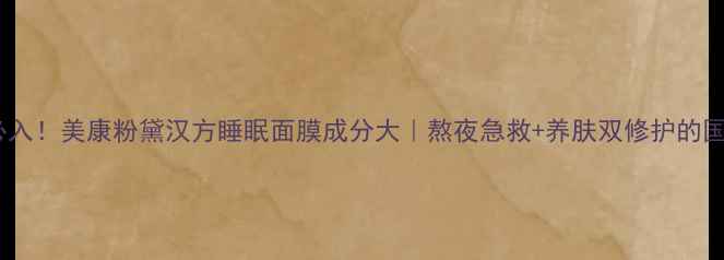 图片 熬夜党必入！美康粉黛汉方睡眠面膜成分大｜熬夜急救+养肤双修护的国货宝藏1