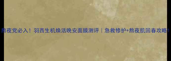 图片 熬夜党必入！羽西生机焕活晚安面膜测评｜急救修护+熬夜肌回春攻略1