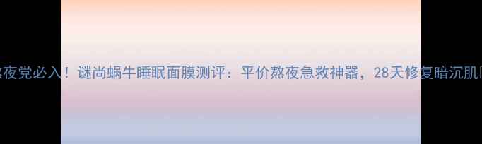 图片 熬夜党必入！谜尚蜗牛睡眠面膜测评：平价熬夜急救神器，28天修复暗沉肌✨