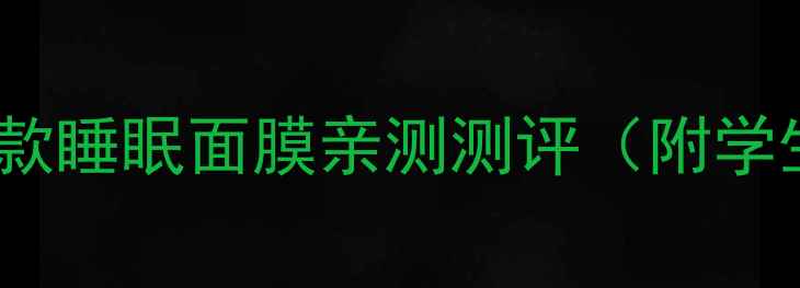 图片 熬夜党必备！10款睡眠面膜亲测测评（附学生党平价清单）2