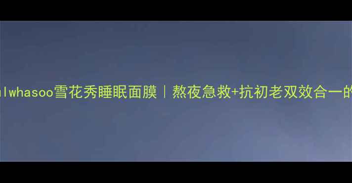 图片 熬夜党必备！Sulwhasoo雪花秀睡眠面膜｜熬夜急救+抗初老双效合一的夜间修护圣品1