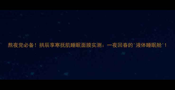 图片 熬夜党必备！拱辰享寒抚肌睡眠面膜实测：一夜回春的'液体睡眠舱'1