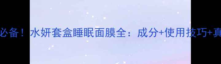 图片 熬夜党必备！水妍套盒睡眠面膜全：成分+使用技巧+真人实测