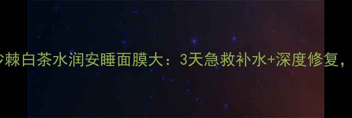 图片 熬夜党必备！沙棘白茶水润安睡面膜大：3天急救补水+深度修复，安睡到天亮！1