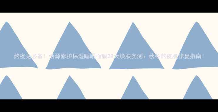 图片 熬夜党必备！活源修护保湿睡眠面膜28天焕肤实测：秋冬熬夜肌修复指南1