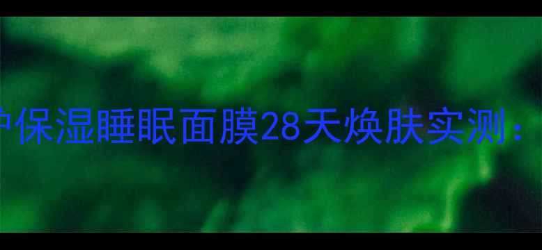 图片 熬夜党必备！活源修护保湿睡眠面膜28天焕肤实测：秋冬熬夜肌修复指南2