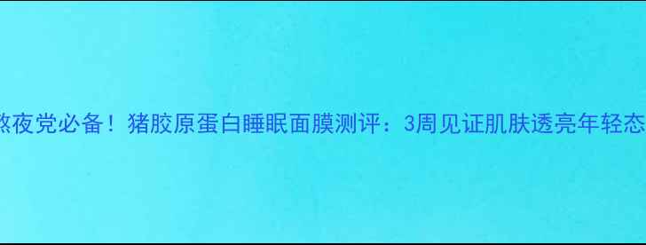 图片 熬夜党必备！猪胶原蛋白睡眠面膜测评：3周见证肌肤透亮年轻态1