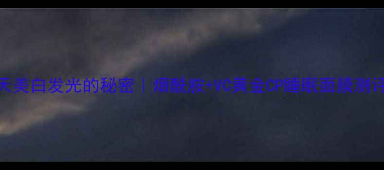 图片 熬夜党必看！28天美白发光的秘密｜烟酰胺+VC黄金CP睡眠面膜测评（附避雷清单）