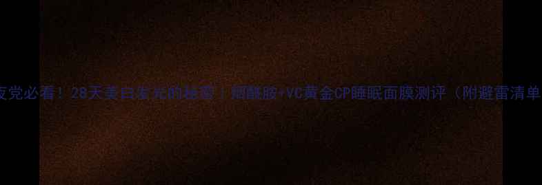 图片 熬夜党必看！28天美白发光的秘密｜烟酰胺+VC黄金CP睡眠面膜测评（附避雷清单）1