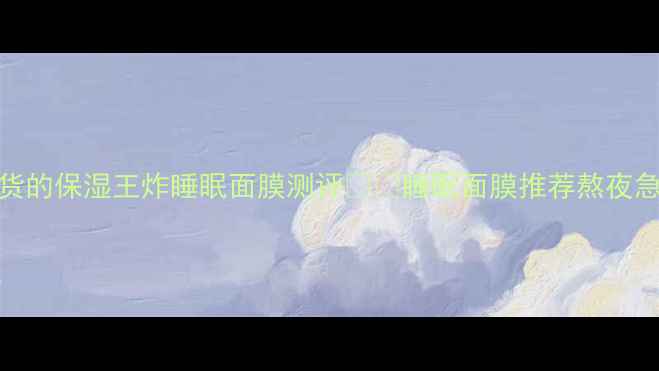图片 熬夜党必看！8款全网断货的保湿王炸睡眠面膜测评💤✨睡眠面膜推荐熬夜急救成分党必入护肤干货1