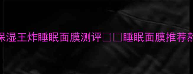 图片 熬夜党必看！8款全网断货的保湿王炸睡眠面膜测评💤✨睡眠面膜推荐熬夜急救成分党必入护肤干货2