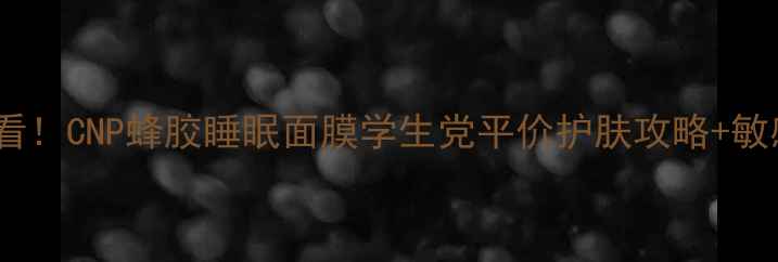 图片 熬夜党必看！CNP蜂胶睡眠面膜学生党平价护肤攻略+敏感肌实测1