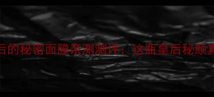 图片 熬夜党必看！皇后的秘密面膜亲测测评：这瓶皇后秘颜真的能逆天改命？