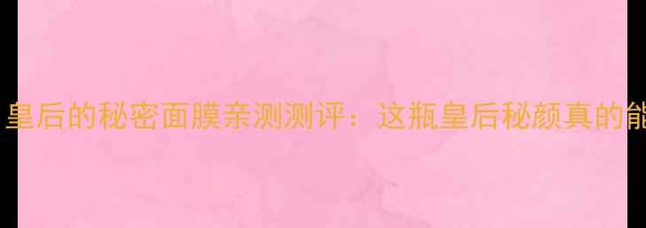 图片 熬夜党必看！皇后的秘密面膜亲测测评：这瓶皇后秘颜真的能逆天改命？1