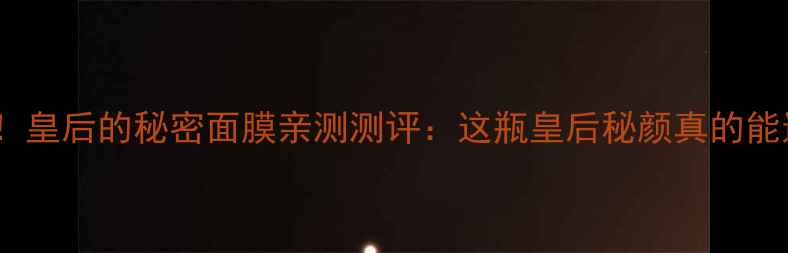图片 熬夜党必看！皇后的秘密面膜亲测测评：这瓶皇后秘颜真的能逆天改命？2