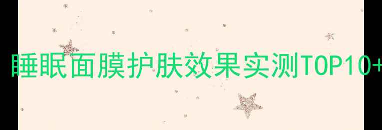 图片 熬夜党必看！睡眠面膜护肤效果实测TOP10+使用技巧全1