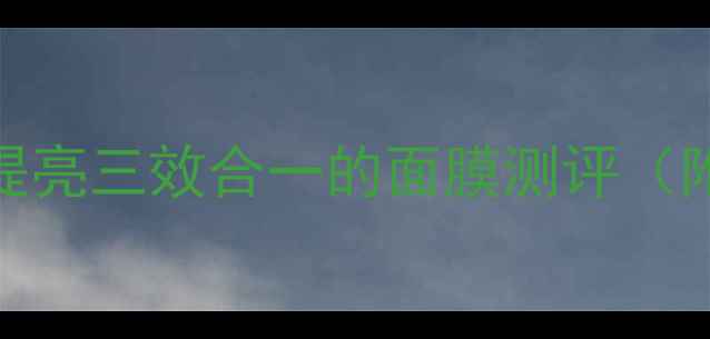 图片 熬夜党必看！美白+补水+提亮三效合一的面膜测评（附成分+敏感肌使用指南）1