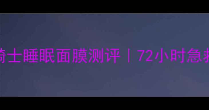 图片 熬夜党必看！芭妮兰黑骑士睡眠面膜测评｜72小时急救+零负担上妆实测报告1