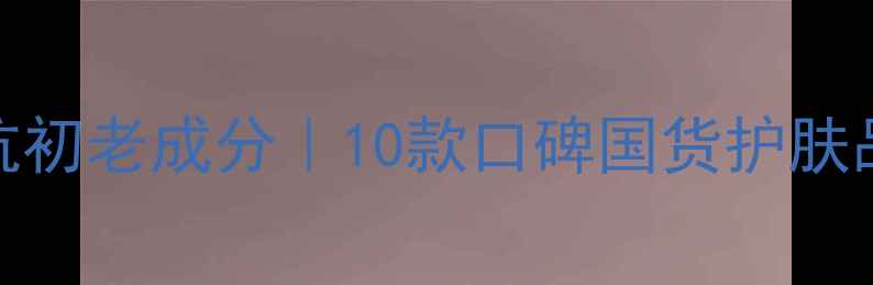 图片 熬夜急救+抗初老成分｜10款口碑国货护肤品真实测评2