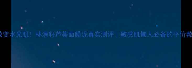 图片 熬夜急救变水光肌！林清轩芦荟面膜泥真实测评｜敏感肌懒人必备的平价敷脸神器1