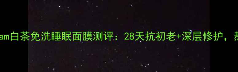 图片 熬夜急救必备！Dream白茶免洗睡眠面膜测评：28天抗初老+深层修护，熬夜党真实体验分享