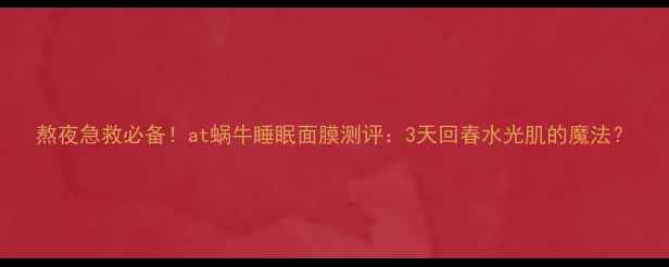 图片 熬夜急救必备！at蜗牛睡眠面膜测评：3天回春水光肌的魔法？