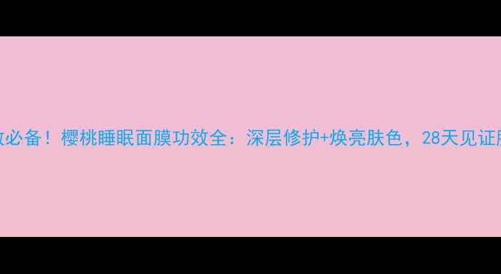 图片 熬夜急救必备！樱桃睡眠面膜功效全：深层修护+焕亮肤色，28天见证肌肤蜕变